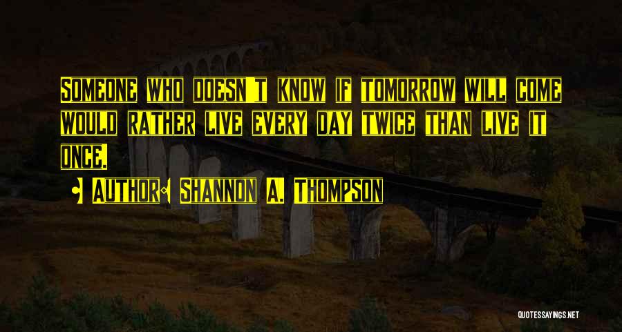 Shannon A. Thompson Quotes: Someone Who Doesn't Know If Tomorrow Will Come Would Rather Live Every Day Twice Than Live It Once.