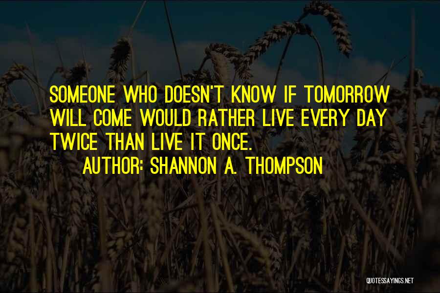 Shannon A. Thompson Quotes: Someone Who Doesn't Know If Tomorrow Will Come Would Rather Live Every Day Twice Than Live It Once.