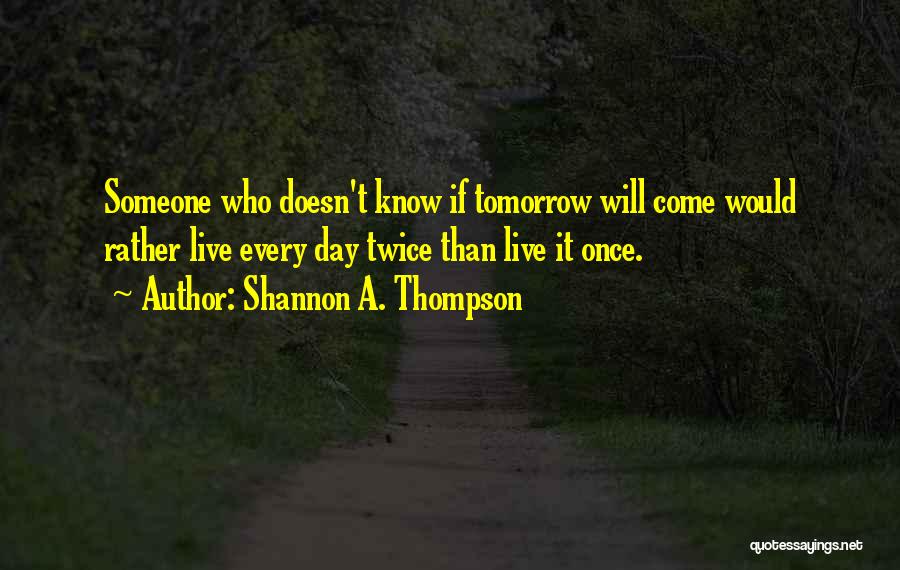 Shannon A. Thompson Quotes: Someone Who Doesn't Know If Tomorrow Will Come Would Rather Live Every Day Twice Than Live It Once.