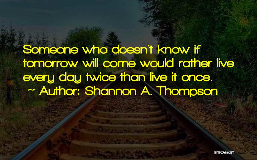 Shannon A. Thompson Quotes: Someone Who Doesn't Know If Tomorrow Will Come Would Rather Live Every Day Twice Than Live It Once.