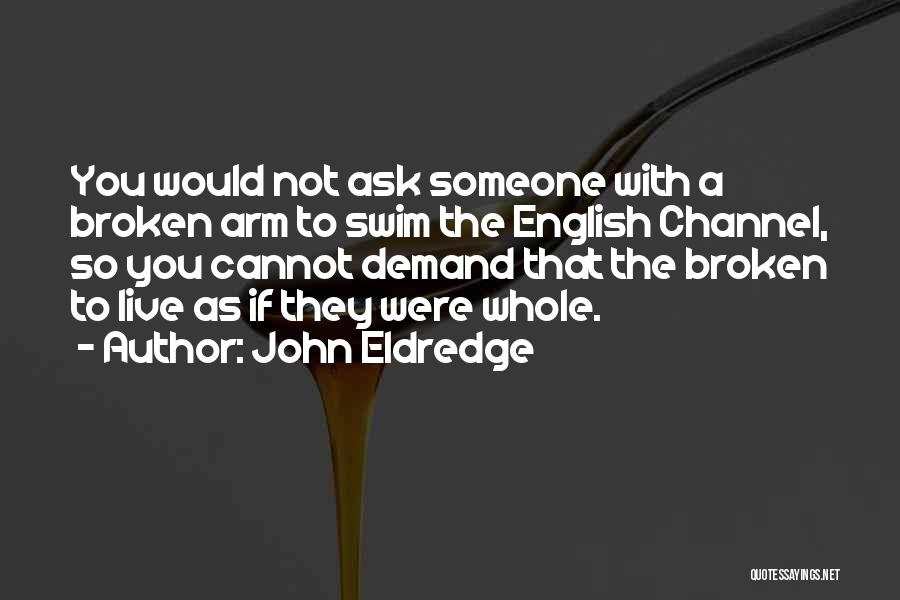 John Eldredge Quotes: You Would Not Ask Someone With A Broken Arm To Swim The English Channel, So You Cannot Demand That The