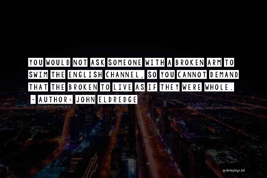 John Eldredge Quotes: You Would Not Ask Someone With A Broken Arm To Swim The English Channel, So You Cannot Demand That The