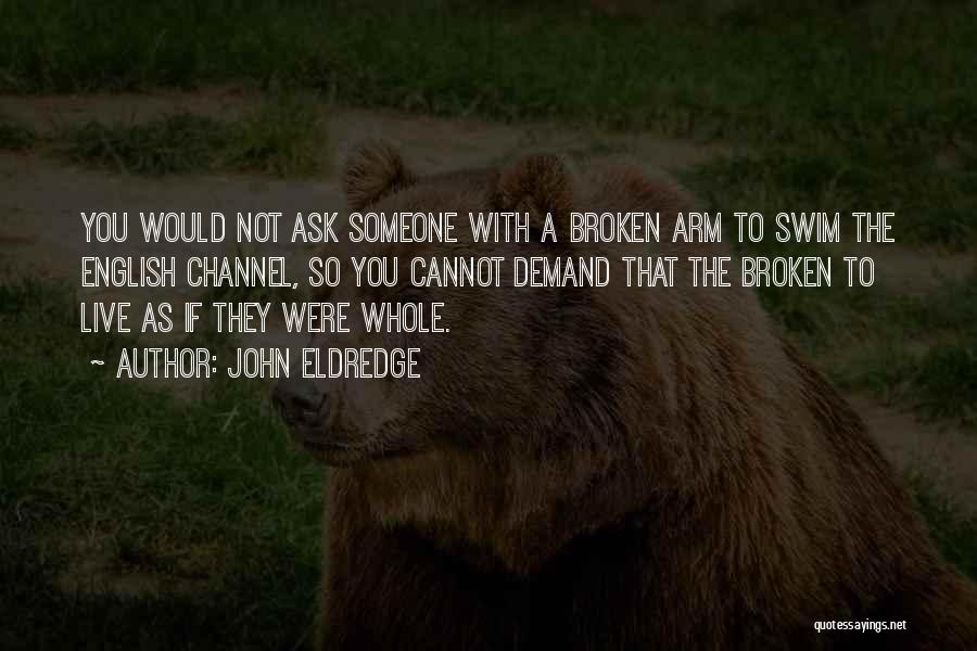 John Eldredge Quotes: You Would Not Ask Someone With A Broken Arm To Swim The English Channel, So You Cannot Demand That The