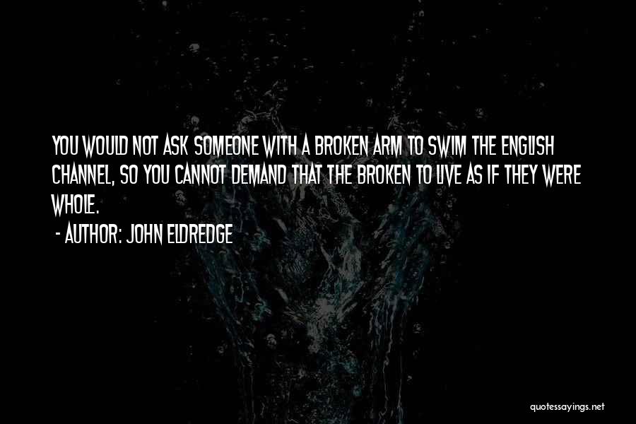 John Eldredge Quotes: You Would Not Ask Someone With A Broken Arm To Swim The English Channel, So You Cannot Demand That The