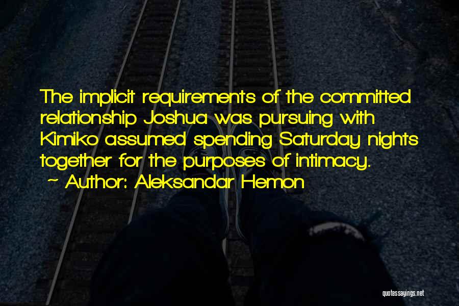 Aleksandar Hemon Quotes: The Implicit Requirements Of The Committed Relationship Joshua Was Pursuing With Kimiko Assumed Spending Saturday Nights Together For The Purposes
