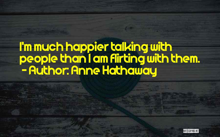 Anne Hathaway Quotes: I'm Much Happier Talking With People Than I Am Flirting With Them.