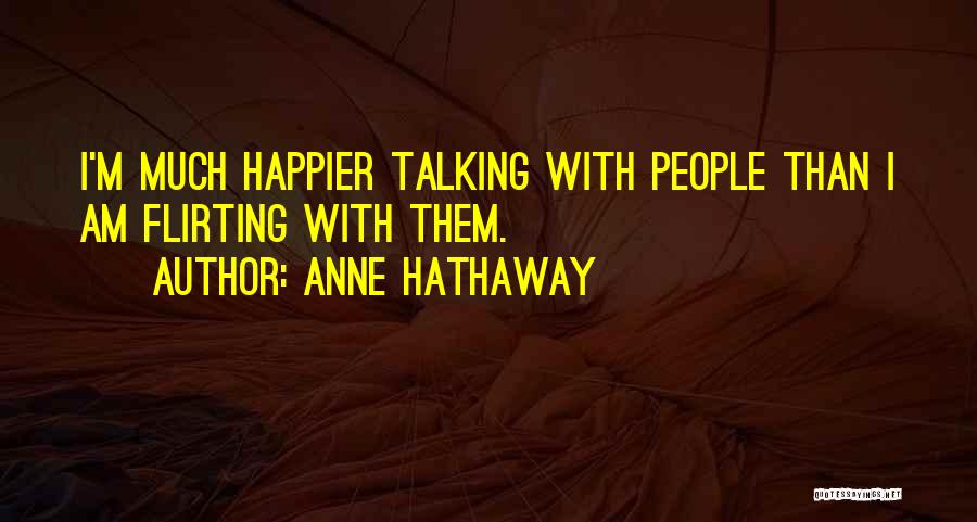 Anne Hathaway Quotes: I'm Much Happier Talking With People Than I Am Flirting With Them.