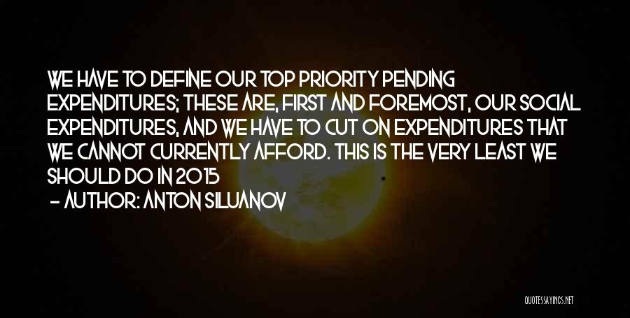 Anton Siluanov Quotes: We Have To Define Our Top Priority Pending Expenditures; These Are, First And Foremost, Our Social Expenditures, And We Have