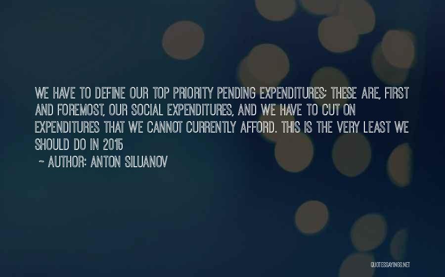 Anton Siluanov Quotes: We Have To Define Our Top Priority Pending Expenditures; These Are, First And Foremost, Our Social Expenditures, And We Have