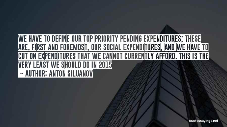 Anton Siluanov Quotes: We Have To Define Our Top Priority Pending Expenditures; These Are, First And Foremost, Our Social Expenditures, And We Have