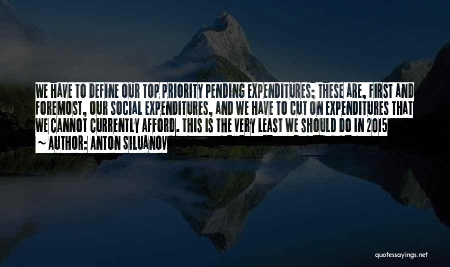 Anton Siluanov Quotes: We Have To Define Our Top Priority Pending Expenditures; These Are, First And Foremost, Our Social Expenditures, And We Have