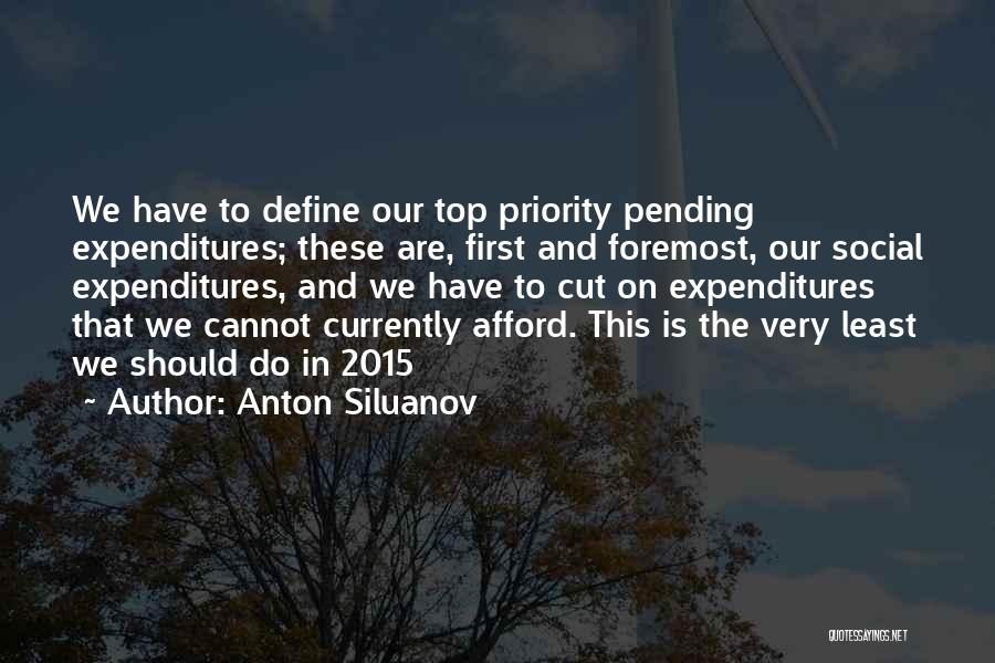 Anton Siluanov Quotes: We Have To Define Our Top Priority Pending Expenditures; These Are, First And Foremost, Our Social Expenditures, And We Have