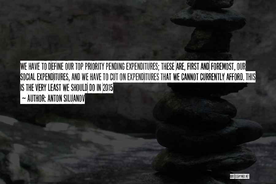 Anton Siluanov Quotes: We Have To Define Our Top Priority Pending Expenditures; These Are, First And Foremost, Our Social Expenditures, And We Have