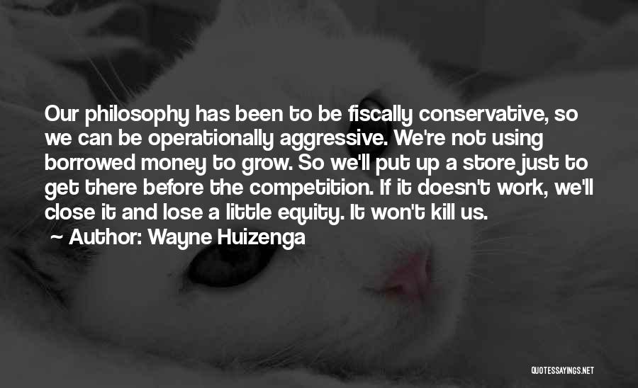 Wayne Huizenga Quotes: Our Philosophy Has Been To Be Fiscally Conservative, So We Can Be Operationally Aggressive. We're Not Using Borrowed Money To