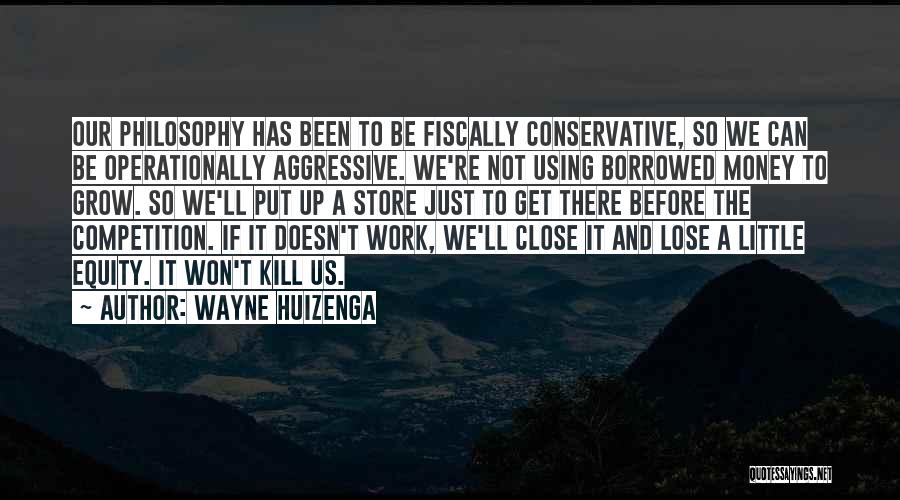Wayne Huizenga Quotes: Our Philosophy Has Been To Be Fiscally Conservative, So We Can Be Operationally Aggressive. We're Not Using Borrowed Money To