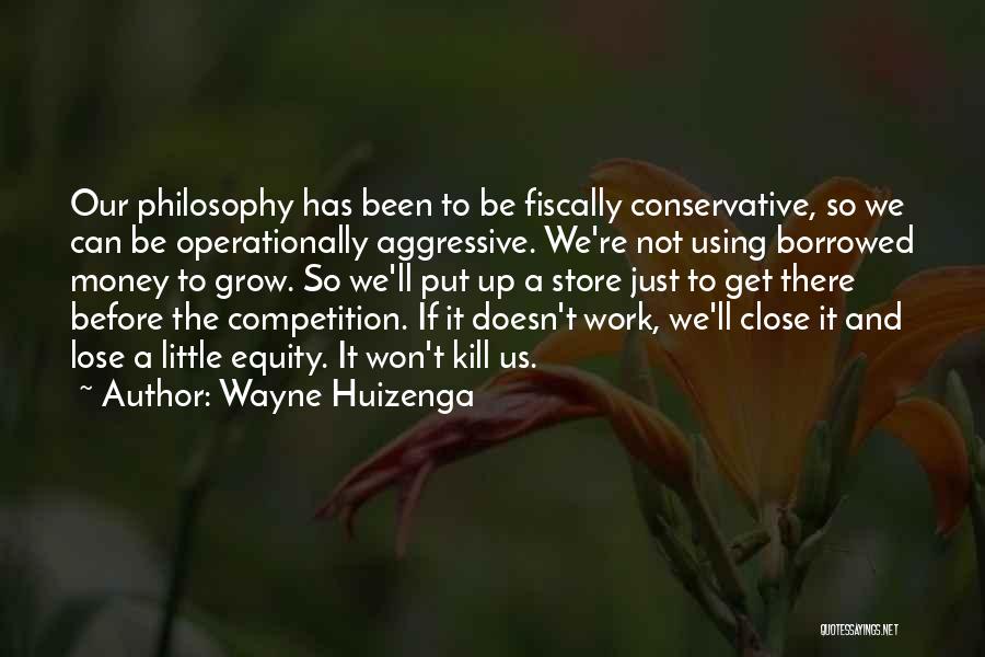 Wayne Huizenga Quotes: Our Philosophy Has Been To Be Fiscally Conservative, So We Can Be Operationally Aggressive. We're Not Using Borrowed Money To