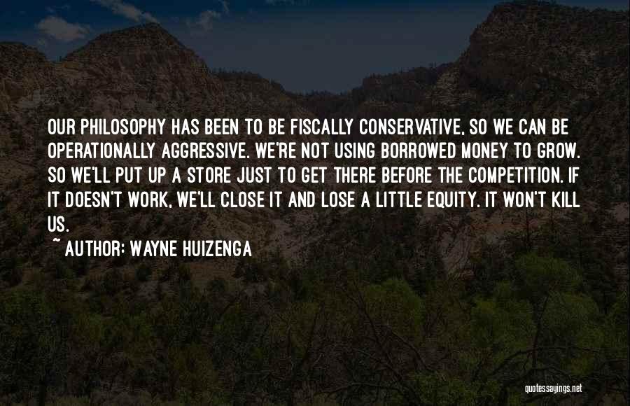 Wayne Huizenga Quotes: Our Philosophy Has Been To Be Fiscally Conservative, So We Can Be Operationally Aggressive. We're Not Using Borrowed Money To