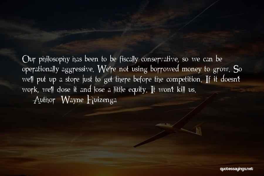 Wayne Huizenga Quotes: Our Philosophy Has Been To Be Fiscally Conservative, So We Can Be Operationally Aggressive. We're Not Using Borrowed Money To