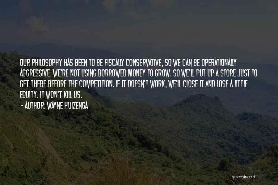 Wayne Huizenga Quotes: Our Philosophy Has Been To Be Fiscally Conservative, So We Can Be Operationally Aggressive. We're Not Using Borrowed Money To