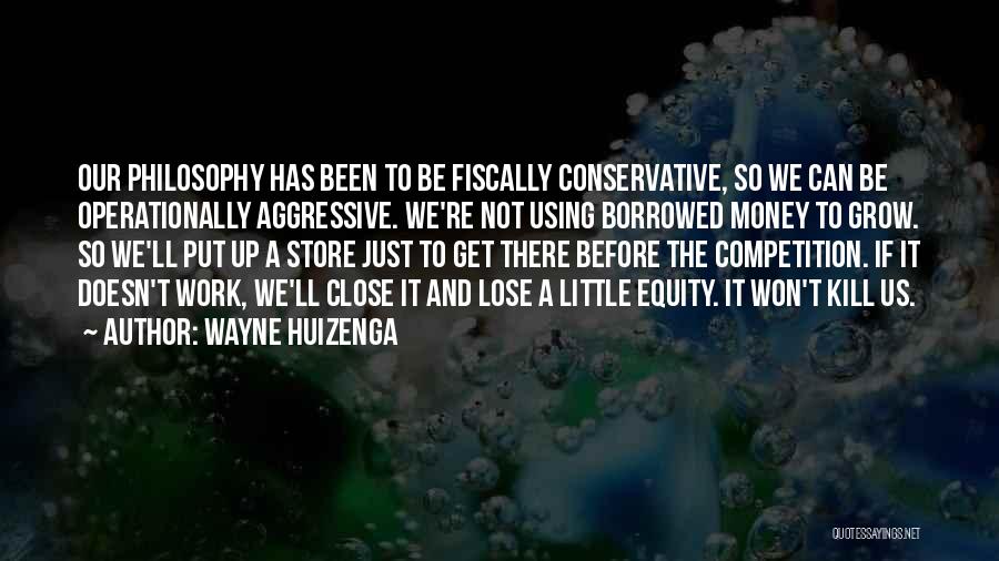 Wayne Huizenga Quotes: Our Philosophy Has Been To Be Fiscally Conservative, So We Can Be Operationally Aggressive. We're Not Using Borrowed Money To