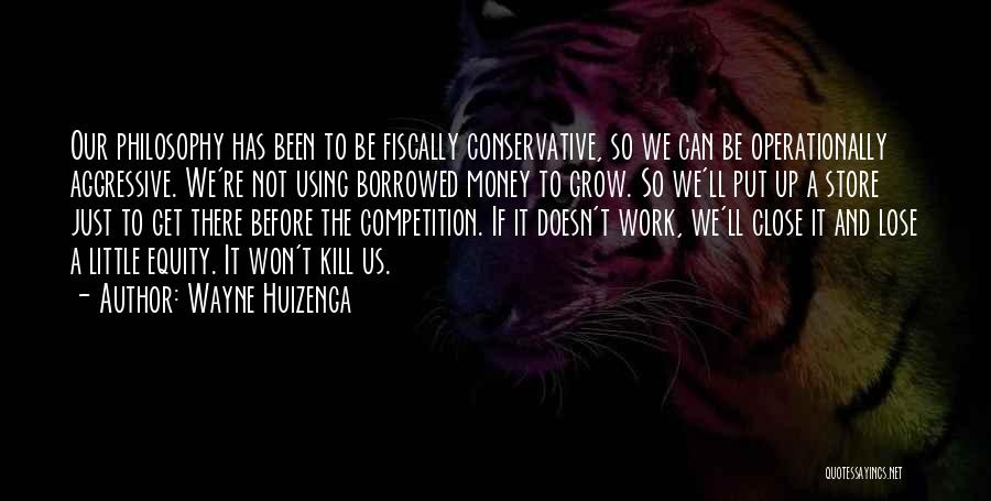 Wayne Huizenga Quotes: Our Philosophy Has Been To Be Fiscally Conservative, So We Can Be Operationally Aggressive. We're Not Using Borrowed Money To