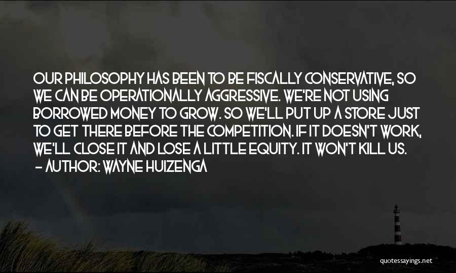 Wayne Huizenga Quotes: Our Philosophy Has Been To Be Fiscally Conservative, So We Can Be Operationally Aggressive. We're Not Using Borrowed Money To