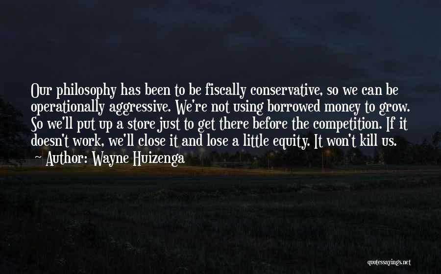 Wayne Huizenga Quotes: Our Philosophy Has Been To Be Fiscally Conservative, So We Can Be Operationally Aggressive. We're Not Using Borrowed Money To