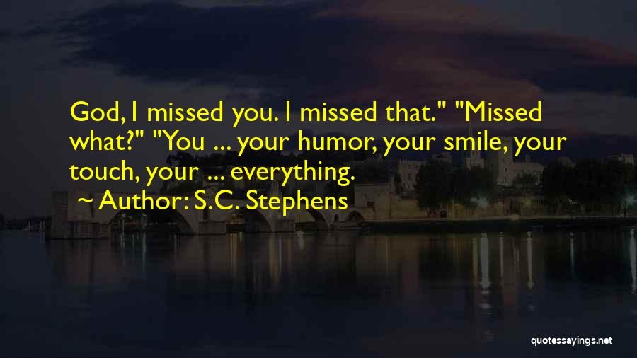 S.C. Stephens Quotes: God, I Missed You. I Missed That. Missed What? You ... Your Humor, Your Smile, Your Touch, Your ... Everything.