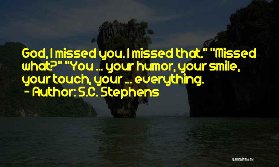 S.C. Stephens Quotes: God, I Missed You. I Missed That. Missed What? You ... Your Humor, Your Smile, Your Touch, Your ... Everything.