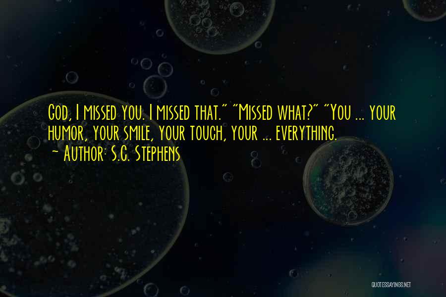 S.C. Stephens Quotes: God, I Missed You. I Missed That. Missed What? You ... Your Humor, Your Smile, Your Touch, Your ... Everything.