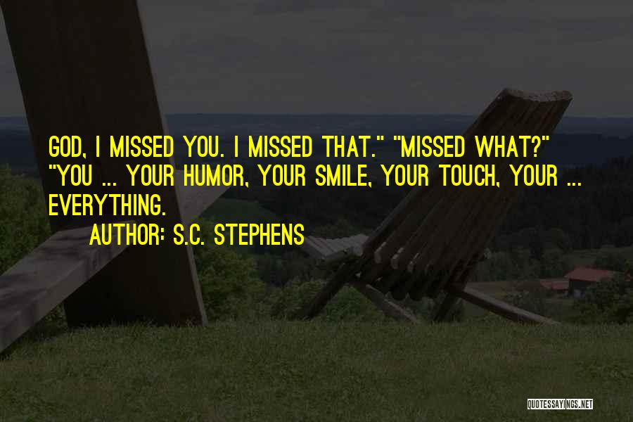 S.C. Stephens Quotes: God, I Missed You. I Missed That. Missed What? You ... Your Humor, Your Smile, Your Touch, Your ... Everything.