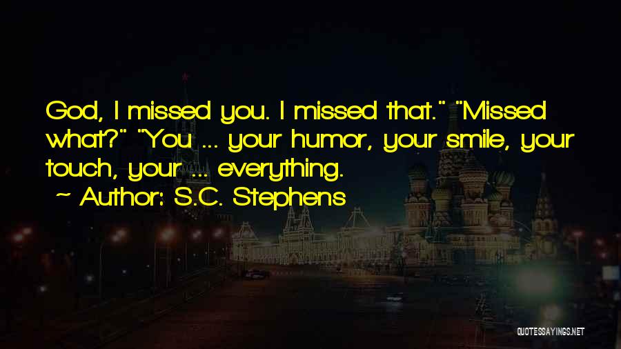 S.C. Stephens Quotes: God, I Missed You. I Missed That. Missed What? You ... Your Humor, Your Smile, Your Touch, Your ... Everything.