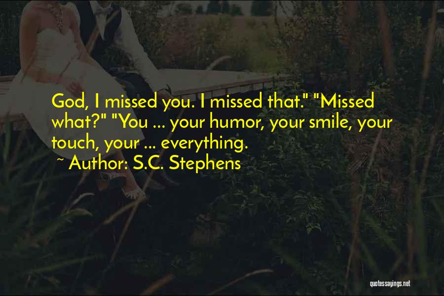 S.C. Stephens Quotes: God, I Missed You. I Missed That. Missed What? You ... Your Humor, Your Smile, Your Touch, Your ... Everything.