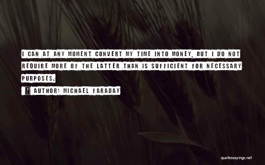 Michael Faraday Quotes: I Can At Any Moment Convert My Time Into Money, But I Do Not Require More Of The Latter Than