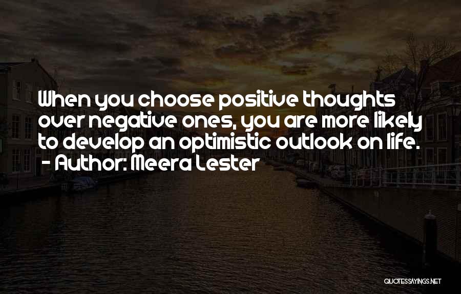 Meera Lester Quotes: When You Choose Positive Thoughts Over Negative Ones, You Are More Likely To Develop An Optimistic Outlook On Life.