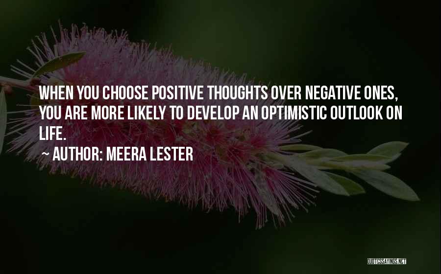 Meera Lester Quotes: When You Choose Positive Thoughts Over Negative Ones, You Are More Likely To Develop An Optimistic Outlook On Life.