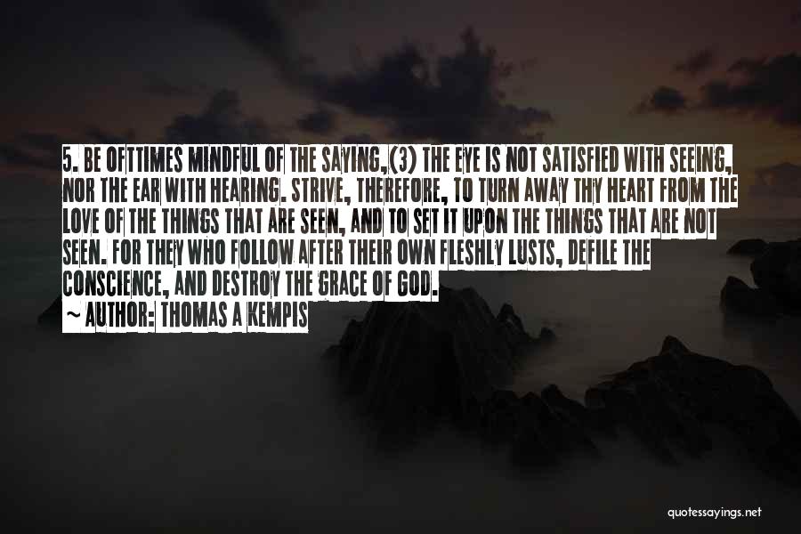 Thomas A Kempis Quotes: 5. Be Ofttimes Mindful Of The Saying,(3) The Eye Is Not Satisfied With Seeing, Nor The Ear With Hearing. Strive,