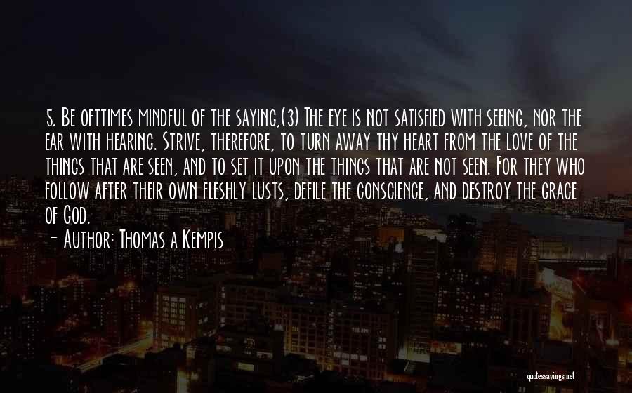 Thomas A Kempis Quotes: 5. Be Ofttimes Mindful Of The Saying,(3) The Eye Is Not Satisfied With Seeing, Nor The Ear With Hearing. Strive,