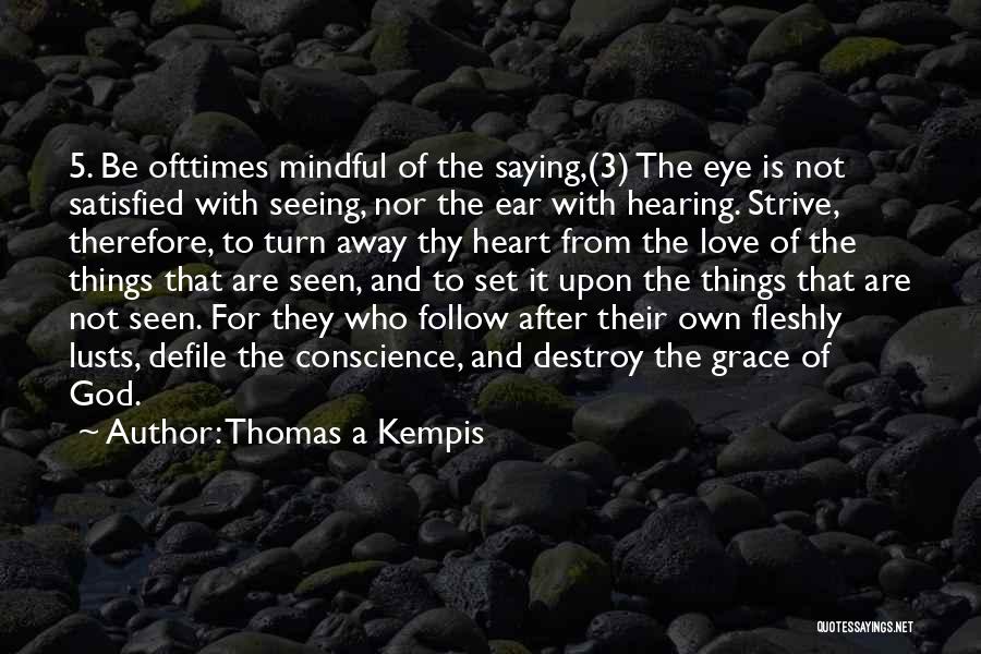 Thomas A Kempis Quotes: 5. Be Ofttimes Mindful Of The Saying,(3) The Eye Is Not Satisfied With Seeing, Nor The Ear With Hearing. Strive,