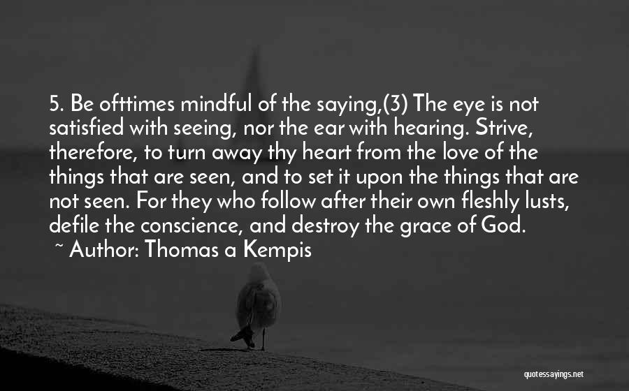 Thomas A Kempis Quotes: 5. Be Ofttimes Mindful Of The Saying,(3) The Eye Is Not Satisfied With Seeing, Nor The Ear With Hearing. Strive,