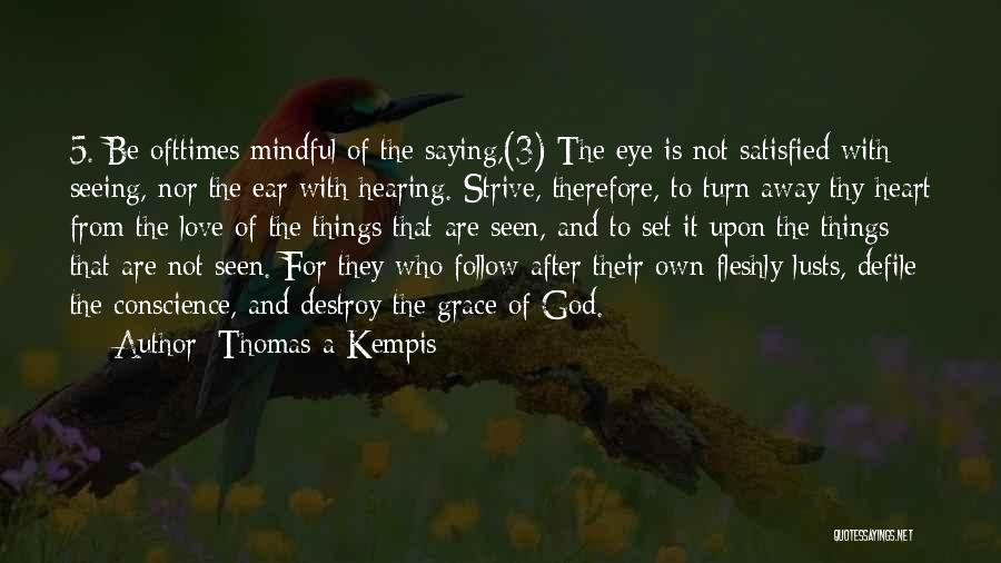 Thomas A Kempis Quotes: 5. Be Ofttimes Mindful Of The Saying,(3) The Eye Is Not Satisfied With Seeing, Nor The Ear With Hearing. Strive,