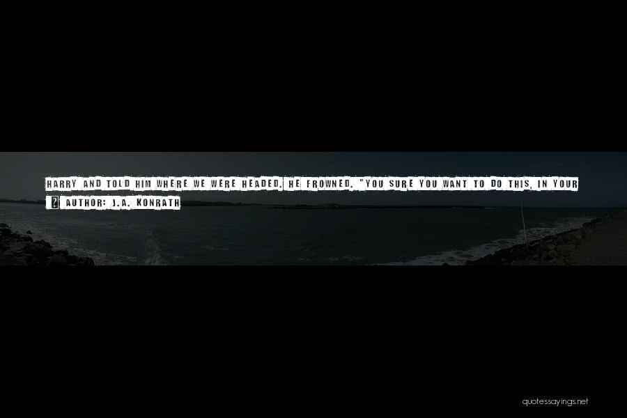 J.A. Konrath Quotes: Harry And Told Him Where We Were Headed. He Frowned. You Sure You Want To Do This, In Your Condition?