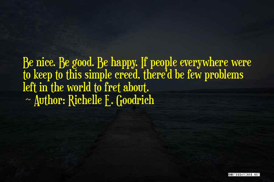 Richelle E. Goodrich Quotes: Be Nice. Be Good. Be Happy. If People Everywhere Were To Keep To This Simple Creed, There'd Be Few Problems