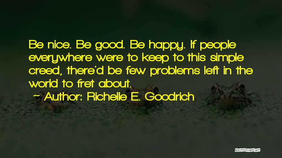 Richelle E. Goodrich Quotes: Be Nice. Be Good. Be Happy. If People Everywhere Were To Keep To This Simple Creed, There'd Be Few Problems