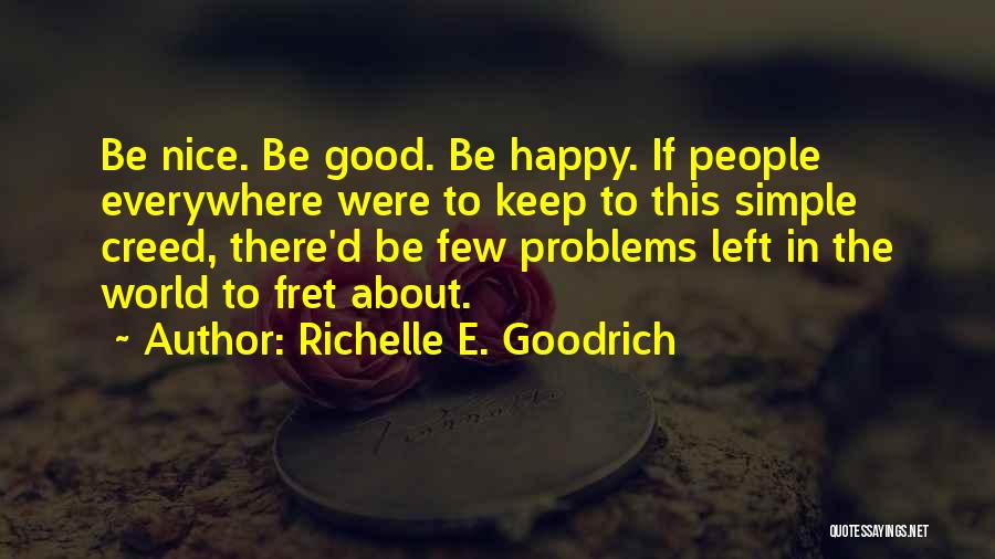 Richelle E. Goodrich Quotes: Be Nice. Be Good. Be Happy. If People Everywhere Were To Keep To This Simple Creed, There'd Be Few Problems