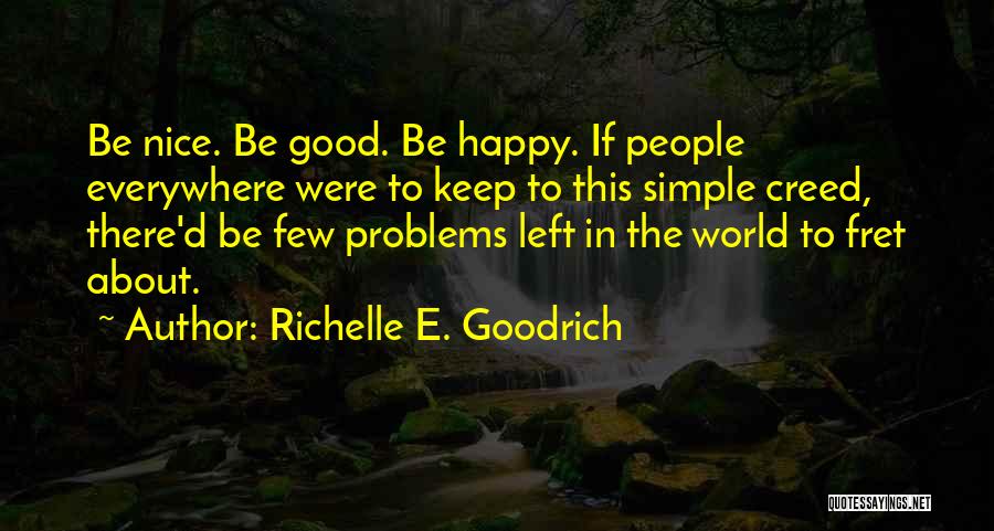 Richelle E. Goodrich Quotes: Be Nice. Be Good. Be Happy. If People Everywhere Were To Keep To This Simple Creed, There'd Be Few Problems