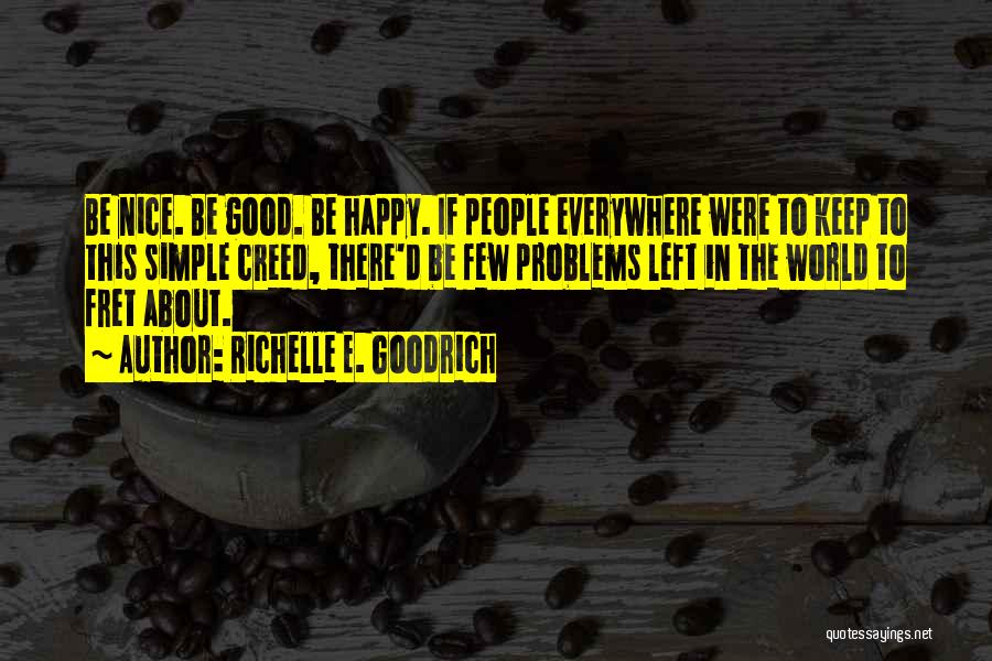 Richelle E. Goodrich Quotes: Be Nice. Be Good. Be Happy. If People Everywhere Were To Keep To This Simple Creed, There'd Be Few Problems