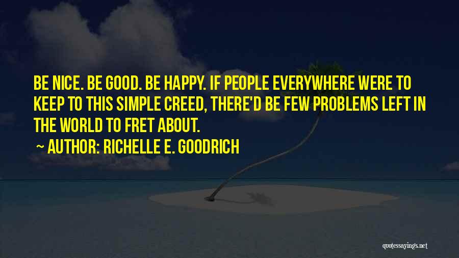 Richelle E. Goodrich Quotes: Be Nice. Be Good. Be Happy. If People Everywhere Were To Keep To This Simple Creed, There'd Be Few Problems