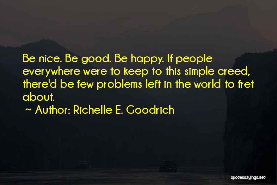 Richelle E. Goodrich Quotes: Be Nice. Be Good. Be Happy. If People Everywhere Were To Keep To This Simple Creed, There'd Be Few Problems