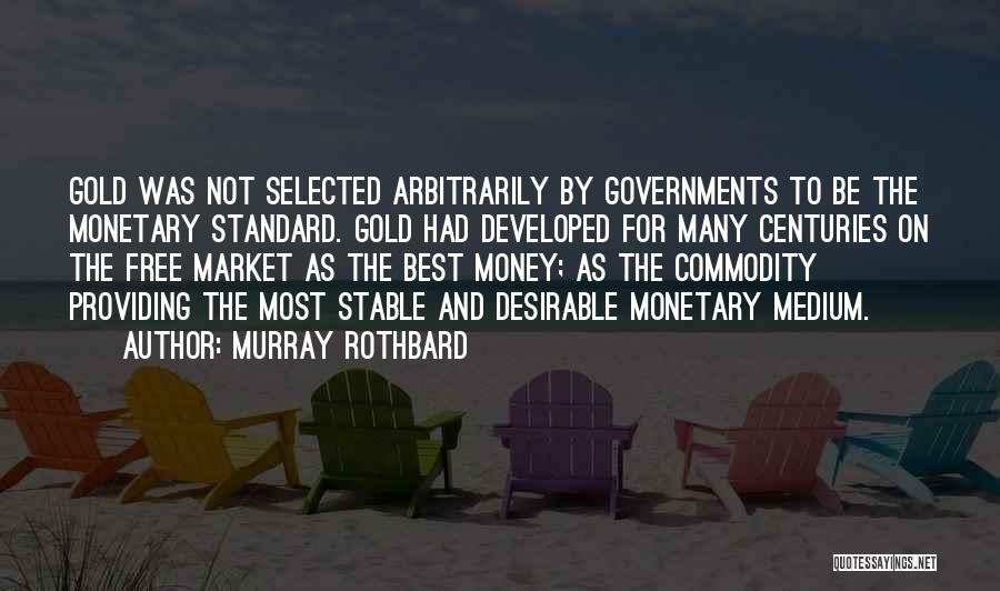 Murray Rothbard Quotes: Gold Was Not Selected Arbitrarily By Governments To Be The Monetary Standard. Gold Had Developed For Many Centuries On The